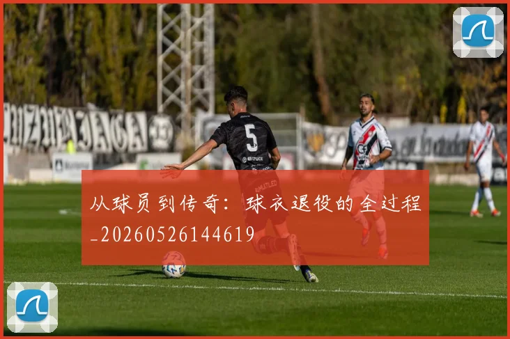 从球员到传奇：球衣退役的全过程_20260526144619
