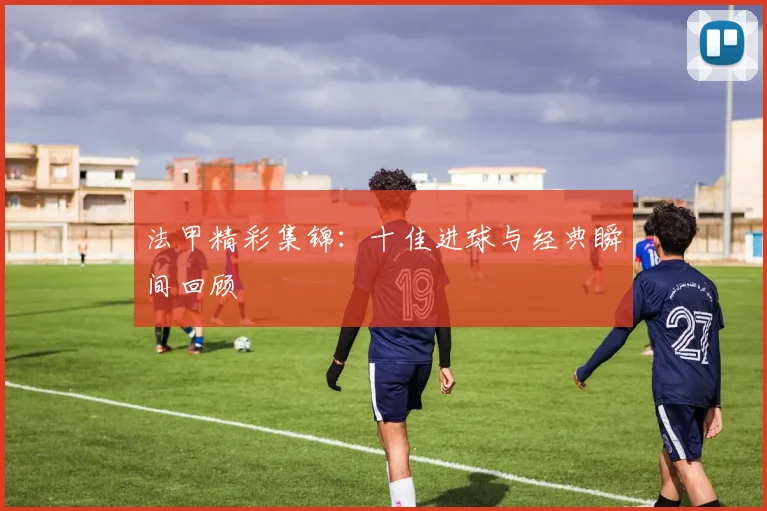 法甲精彩集锦:十佳进球与经典瞬间回顾