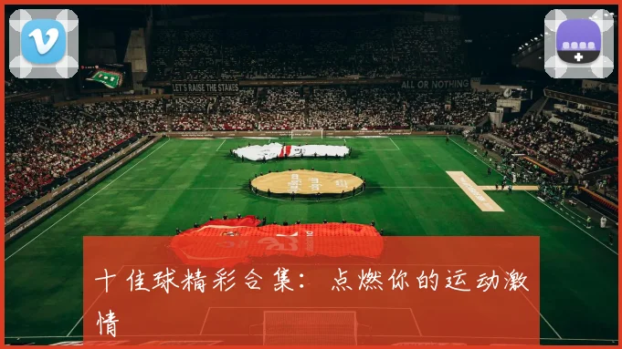 十佳球精彩合集:点燃你的运动激情