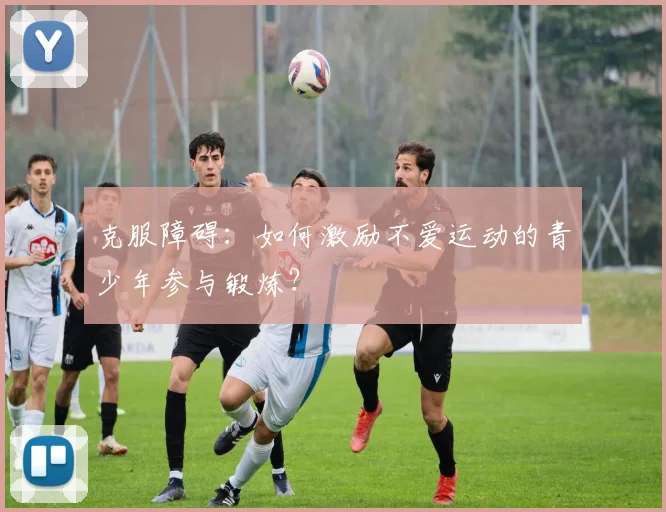 克服障碍:如何激励不爱运动的青少年参与锻炼?