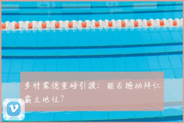 多特蒙德重磅引援：能否撼动拜仁霸主地位？