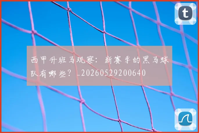 西甲升班马观察：新赛季的黑马球队有哪些？_20260529200640