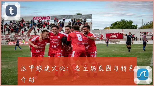 法甲球迷文化:各主场氛围与特色介绍