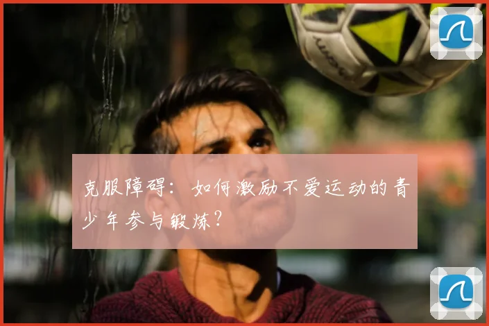 克服障碍:如何激励不爱运动的青少年参与锻炼?