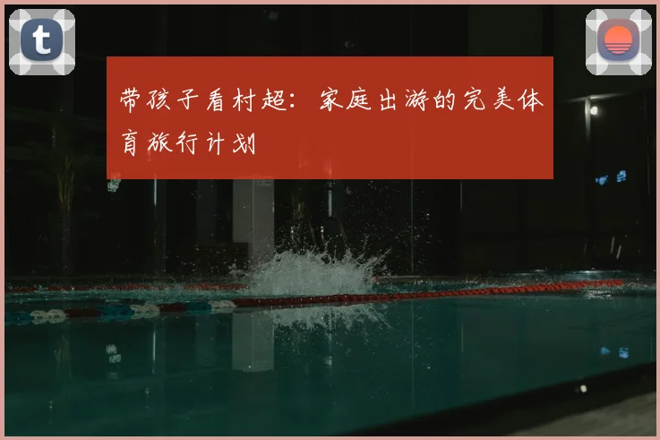 带孩子看村超：家庭出游的完美体育旅行计划
