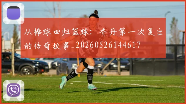 从棒球回归篮球：乔丹第一次复出的传奇故事_20260526144617