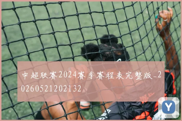 中超联赛2024赛季赛程表完整版_20260521202132