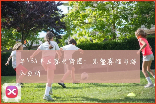年NBA季后赛对阵图：完整赛程与球队分析