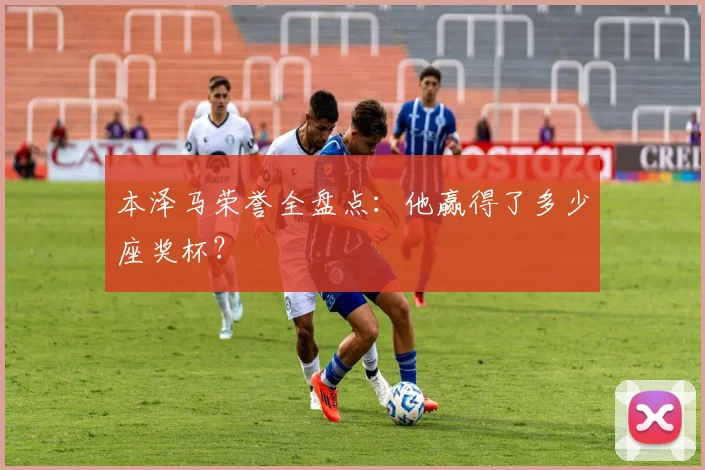 本泽马荣誉全盘点：他赢得了多少座奖杯？