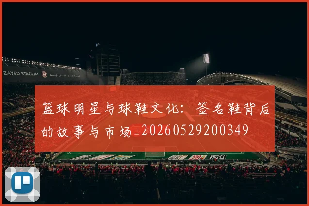 篮球明星与球鞋文化:签名鞋背后的故事与市场_20260529200349