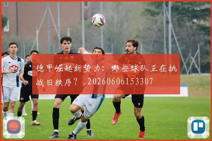 德甲崛起新势力:哪些球队正在挑战旧秩序?_20260606153307