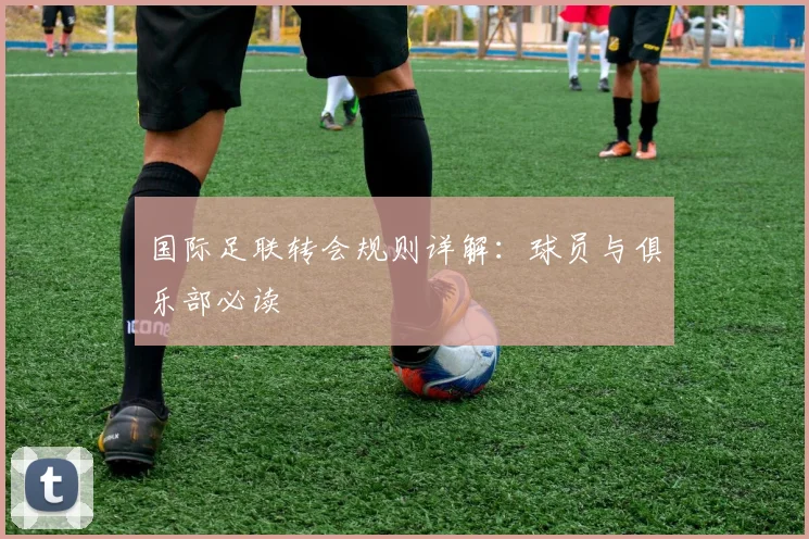 国际足联转会规则详解：球员与俱乐部必读