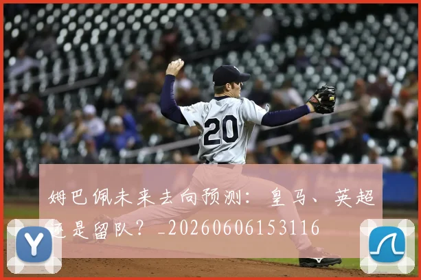 姆巴佩未来去向预测:皇马、英超还是留队?_20260606153116