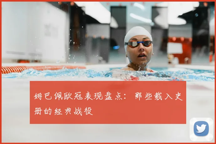 姆巴佩欧冠表现盘点：那些载入史册的经典战役
