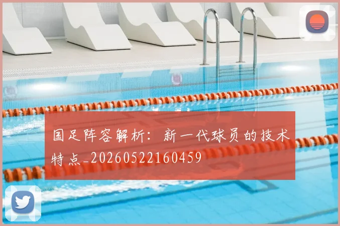 国足阵容解析:新一代球员的技术特点_20260522160459