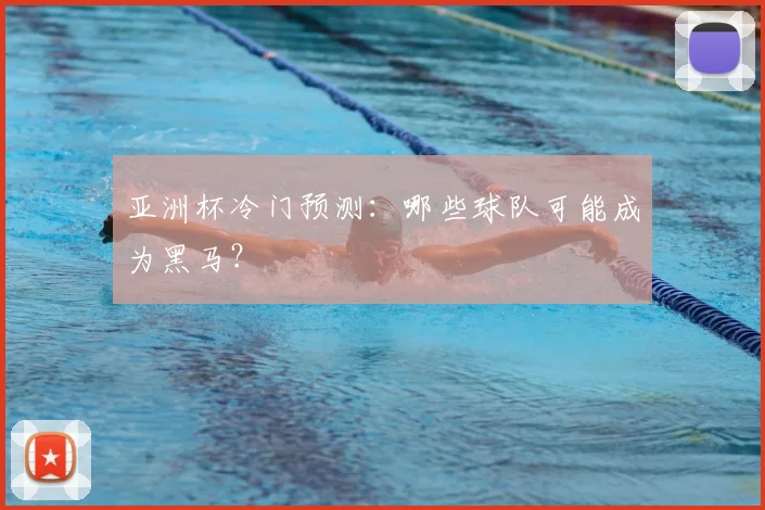 亚洲杯冷门预测：哪些球队可能成为黑马？