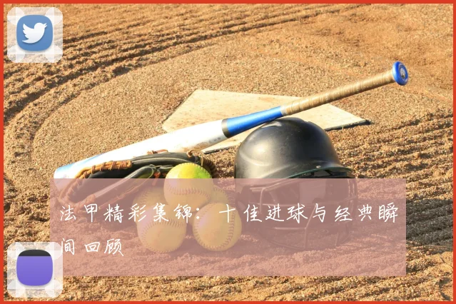 法甲精彩集锦：十佳进球与经典瞬间回顾
