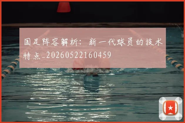 国足阵容解析：新一代球员的技术特点_20260522160459