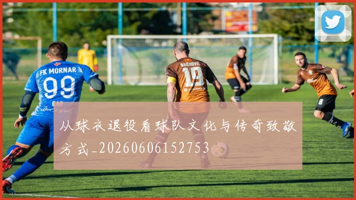 从球衣退役看球队文化与传奇致敬方式_20260606152753