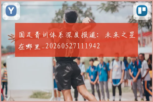 国足青训体系深度报道：未来之星在哪里_20260527111942