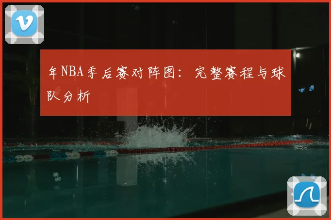 年NBA季后赛对阵图：完整赛程与球队分析