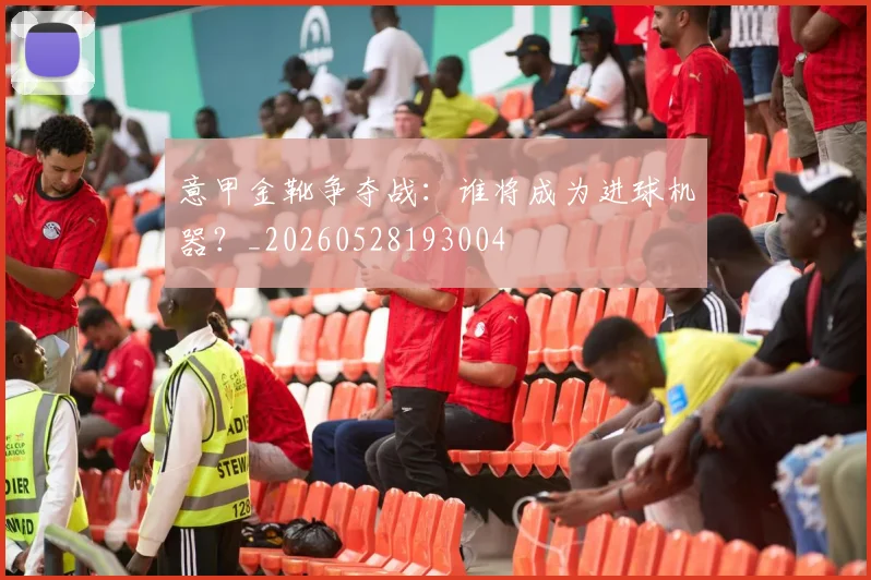 意甲金靴争夺战：谁将成为进球机器？_20260528193004