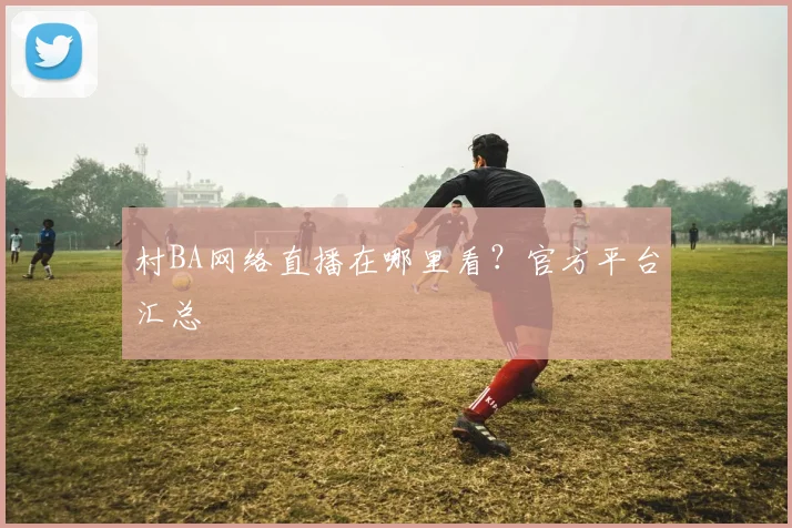 村BA网络直播在哪里看？官方平台汇总