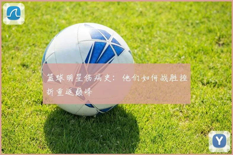 篮球明星伤病史:他们如何战胜挫折重返巅峰