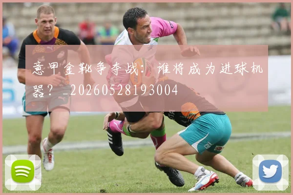 意甲金靴争夺战:谁将成为进球机器?_20260528193004