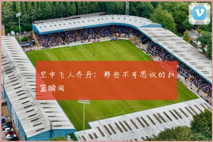 空中飞人乔丹:那些不可思议的扣篮瞬间