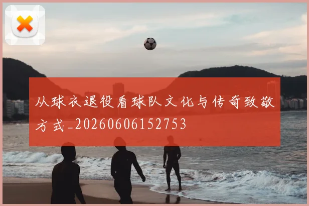从球衣退役看球队文化与传奇致敬方式_20260606152753