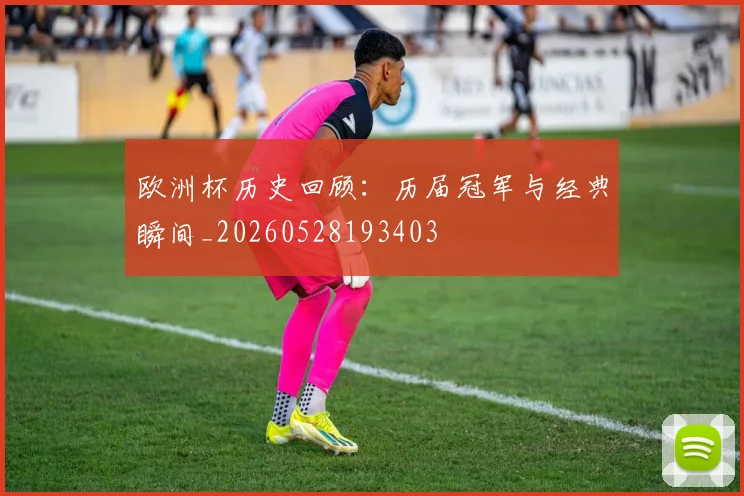 欧洲杯历史回顾:历届冠军与经典瞬间_20260528193403