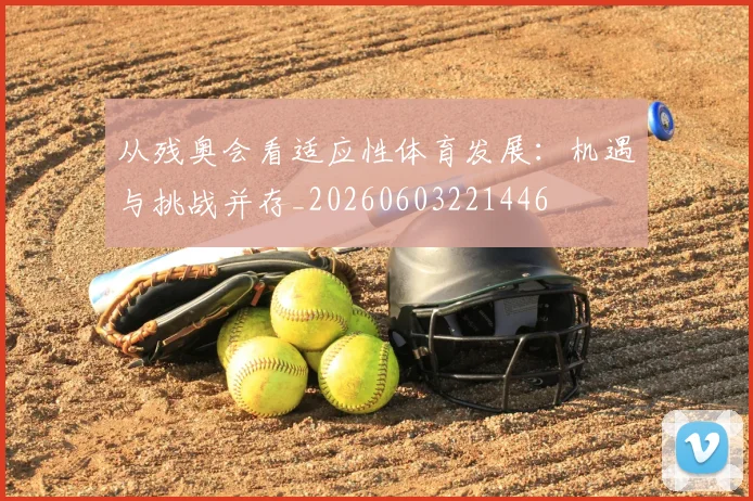 从残奥会看适应性体育发展:机遇与挑战并存_20260603221446