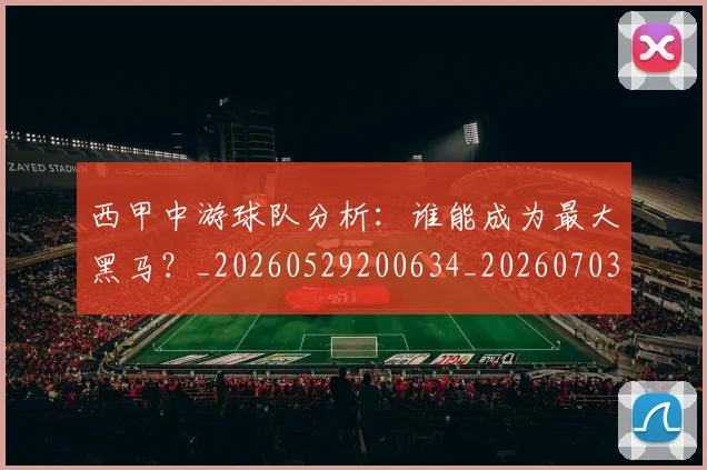 西甲中游球队分析:谁能成为最大黑马?_20260529200634_20260703181837